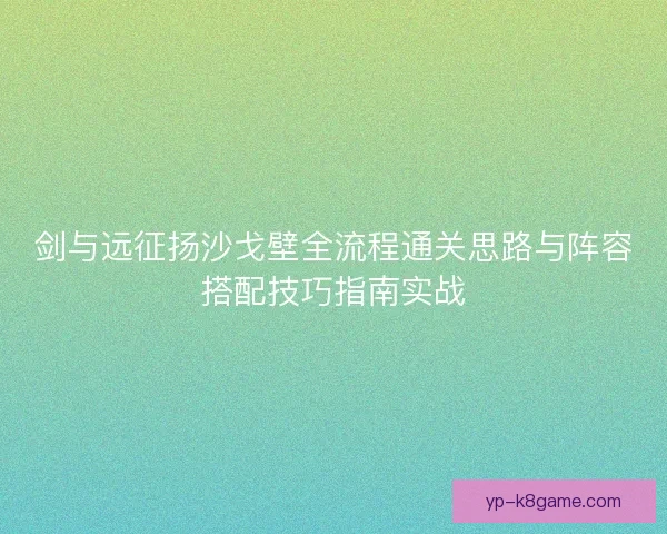 剑与远征扬沙戈壁全流程通关思路与阵容搭配技巧指南实战