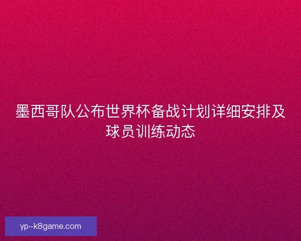 墨西哥队公布世界杯备战计划详细安排及球员训练动态